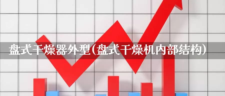 盘式干燥器外型(盘式干燥机内部结构)_https://www.chizhuzhu.com_期货入门_第1张