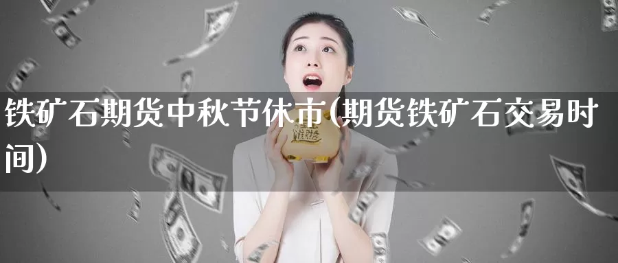 铁矿石期货中秋节休市(期货铁矿石交易时间)_https://www.chizhuzhu.com_国际期货_第1张