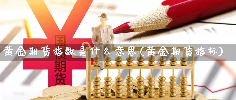 黄金期货指数是什么意思(黄金期货指标)_https://www.chizhuzhu.com_期货直播室_第1张