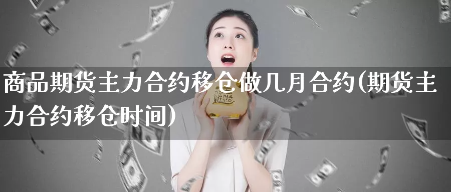 商品期货主力合约移仓做几月合约(期货主力合约移仓时间)_https://www.chizhuzhu.com_期货直播室_第1张