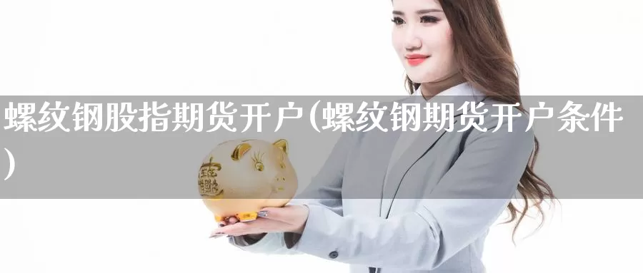 螺纹钢股指期货开户(螺纹钢期货开户条件)_https://www.chizhuzhu.com_期货直播室_第1张