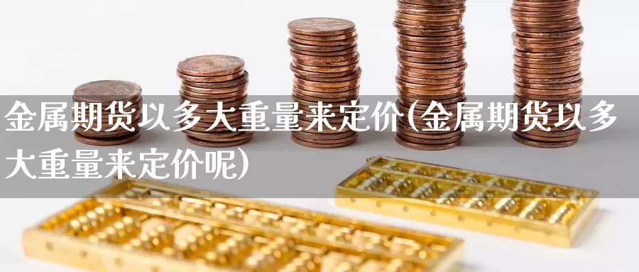 金属期货以多大重量来定价(金属期货以多大重量来定价呢)_https://www.chizhuzhu.com_期货直播室_第1张