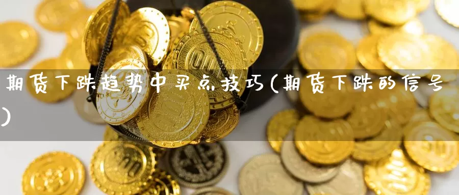 期货下跌趋势中买点技巧(期货下跌的信号)_https://www.chizhuzhu.com_国际期货_第1张