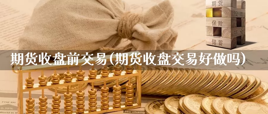 期货收盘前交易(期货收盘交易好做吗)_https://www.chizhuzhu.com_期货直播室_第1张