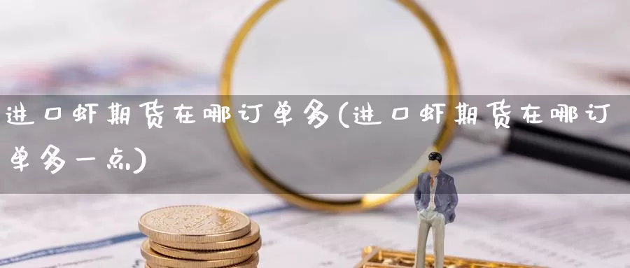 进口虾期货在哪订单多(进口虾期货在哪订单多一点)_https://www.chizhuzhu.com_国际期货_第1张