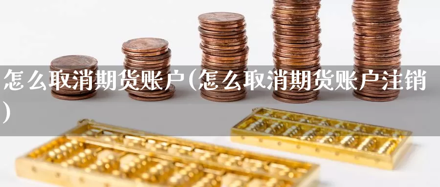 怎么取消期货账户(怎么取消期货账户注销)_https://www.chizhuzhu.com_期货行情_第1张