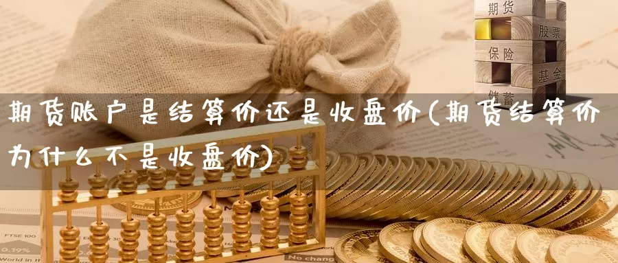 期货账户是结算价还是收盘价(期货结算价为什么不是收盘价)_https://www.chizhuzhu.com_期货直播室_第1张