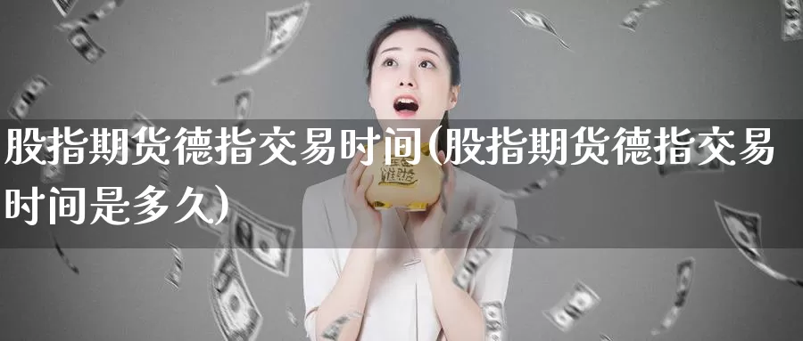 股指期货德指交易时间(股指期货德指交易时间是多久)_https://www.chizhuzhu.com_国际期货_第1张