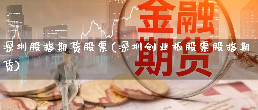 深圳股指期货股票(深圳创业板股票股指期货)_https://www.chizhuzhu.com_期货直播室_第1张