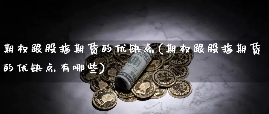 期权跟股指期货的优缺点(期权跟股指期货的优缺点有哪些)_https://www.chizhuzhu.com_国际期货_第1张