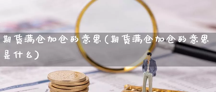 期货满仓加仓的意思(期货满仓加仓的意思是什么)_https://www.chizhuzhu.com_期货直播室_第1张