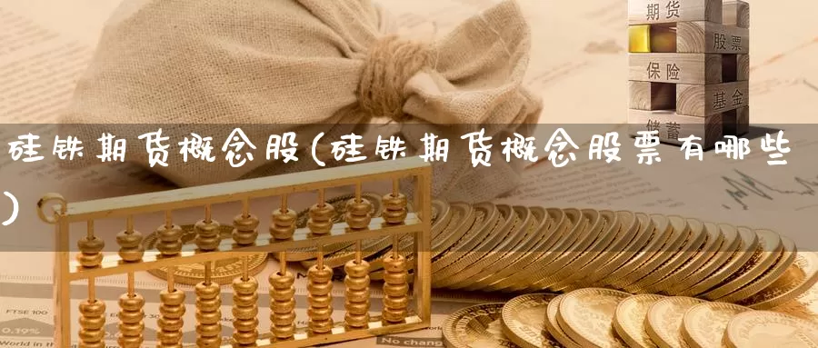 硅铁期货概念股(硅铁期货概念股票有哪些)_https://www.chizhuzhu.com_期货行情_第1张