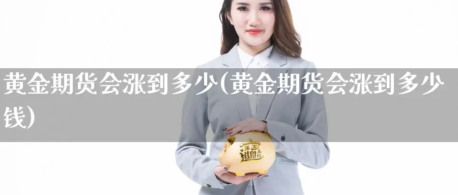 黄金期货会涨到多少(黄金期货会涨到多少钱)_https://www.chizhuzhu.com_期货直播室_第1张