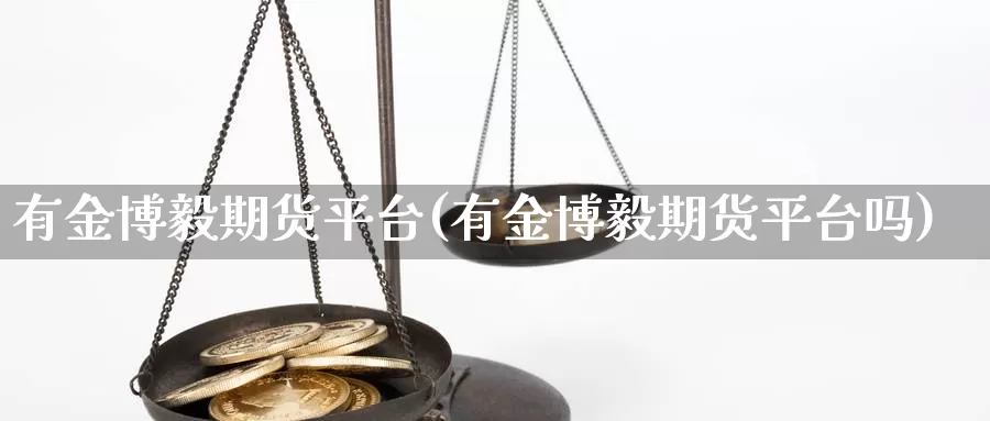 有金博毅期货平台(有金博毅期货平台吗)_https://www.chizhuzhu.com_国际期货_第1张