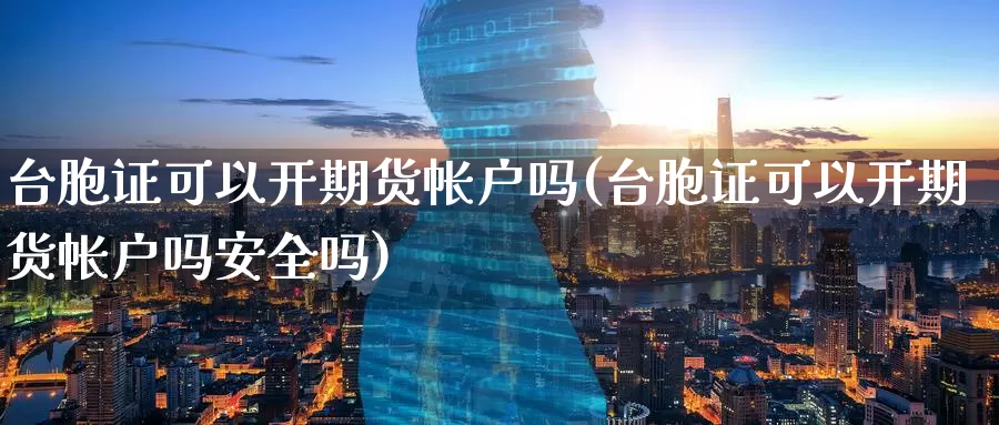 台胞证可以开期货帐户吗(台胞证可以开期货帐户吗安全吗)_https://www.chizhuzhu.com_国际期货_第1张