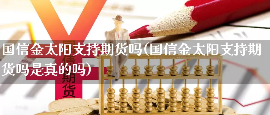 国信金太阳支持期货吗(国信金太阳支持期货吗是真的吗)_https://www.chizhuzhu.com_期货行情_第1张