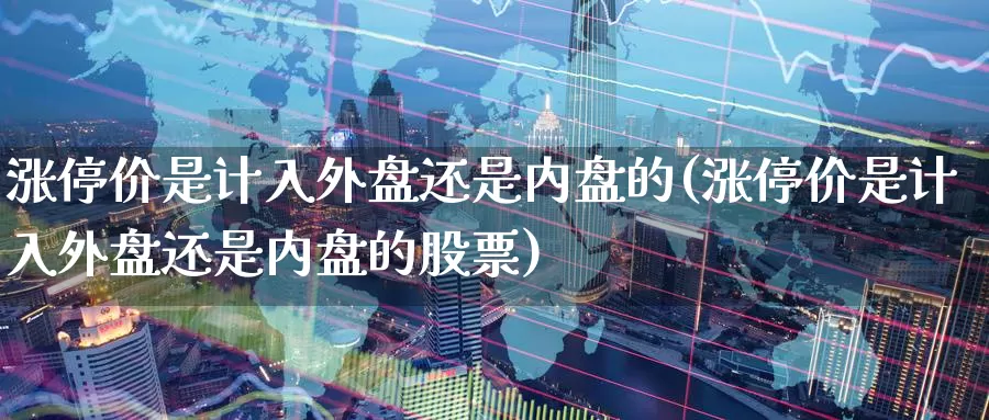 涨停价是计入外盘还是内盘的(涨停价是计入外盘还是内盘的股票)_https://www.chizhuzhu.com_国际期货_第1张