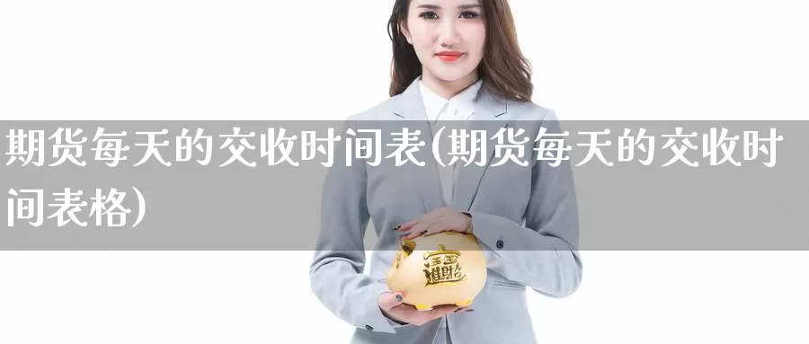 期货每天的交收时间表(期货每天的交收时间表格)_https://www.chizhuzhu.com_期货入门_第1张