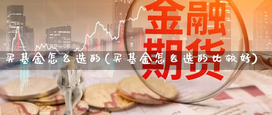 买基金怎么选的(买基金怎么选的比较好)_https://www.chizhuzhu.com_期货直播室_第1张