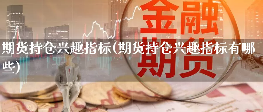 期货持仓兴趣指标(期货持仓兴趣指标有哪些)_https://www.chizhuzhu.com_期货直播室_第1张