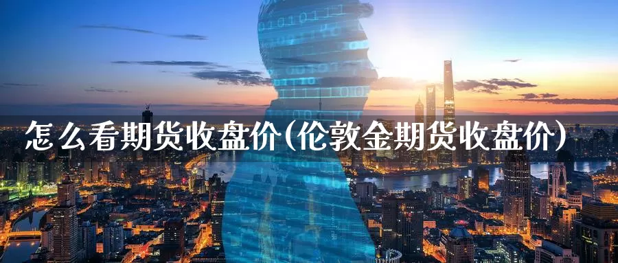 怎么看期货收盘价(伦敦金期货收盘价)_https://www.chizhuzhu.com_期货入门_第1张