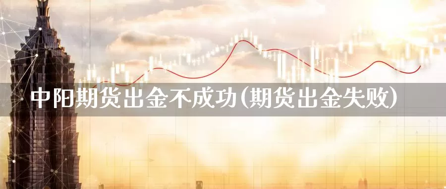 中阳期货出金不成功(期货出金失败)_https://www.chizhuzhu.com_期货入门_第1张