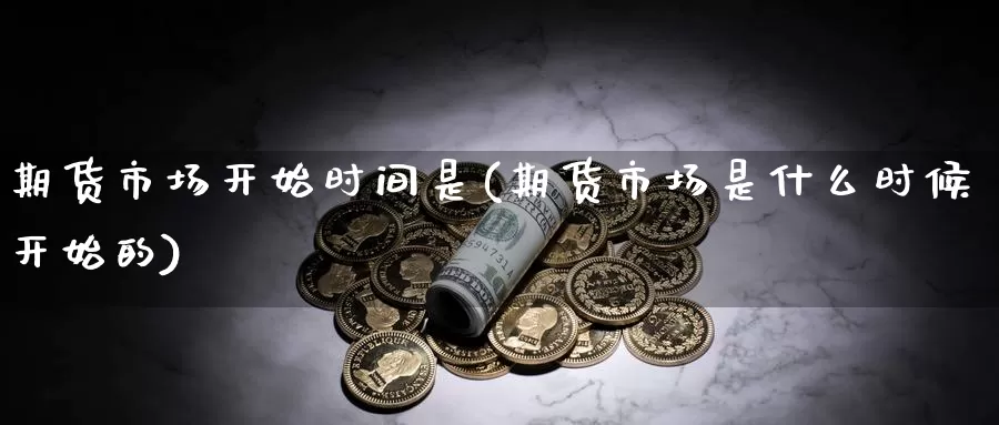 期货市场开始时间是(期货市场是什么时候开始的)_https://www.chizhuzhu.com_期货行情_第1张