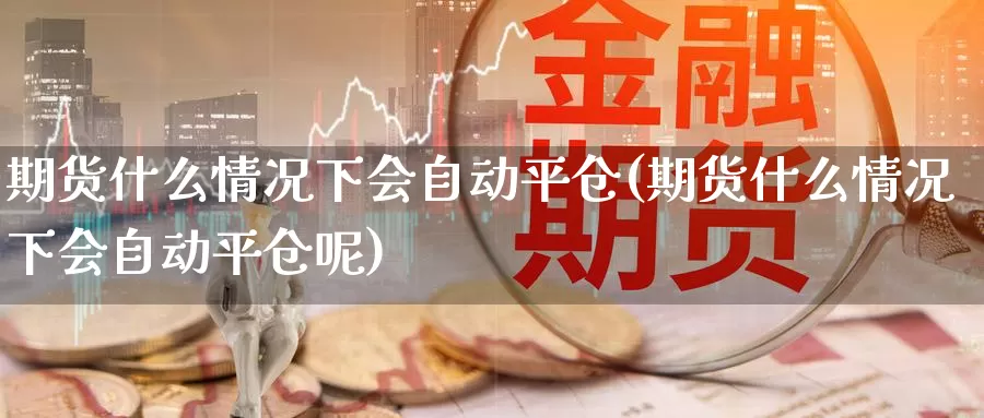 期货什么情况下会自动平仓(期货什么情况下会自动平仓呢)_https://www.chizhuzhu.com_期货行情_第1张