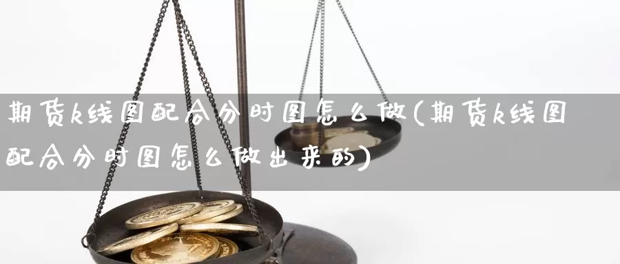 期货k线图配合分时图怎么做(期货k线图配合分时图怎么做出来的)_https://www.chizhuzhu.com_期货入门_第1张