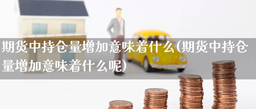 期货中持仓量增加意味着什么(期货中持仓量增加意味着什么呢)_https://www.chizhuzhu.com_期货行情_第1张