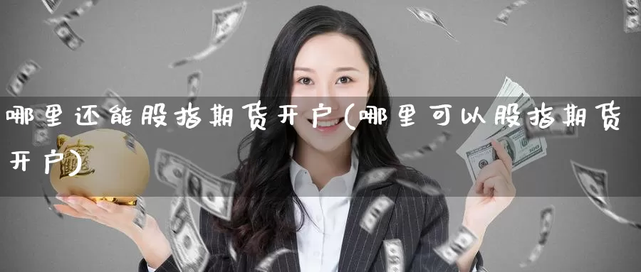 哪里还能股指期货开户(哪里可以股指期货开户)_https://www.chizhuzhu.com_期货行情_第1张