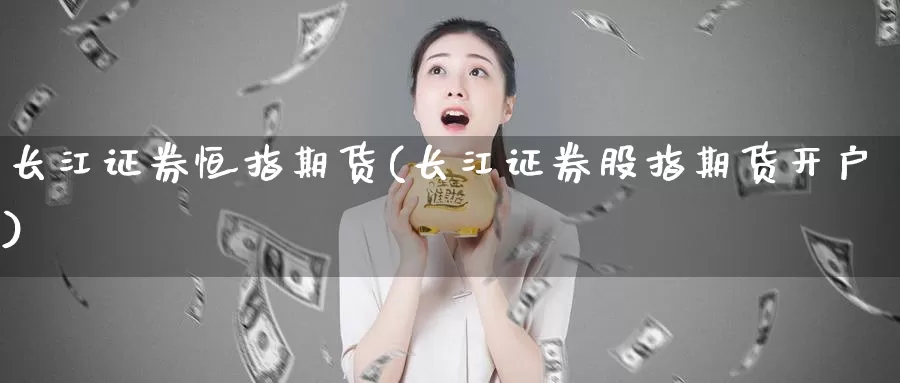 长江证券恒指期货(长江证券股指期货开户)_https://www.chizhuzhu.com_国际期货_第1张