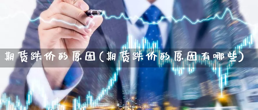 期货跌价的原因(期货跌价的原因有哪些)_https://www.chizhuzhu.com_期货行情_第1张