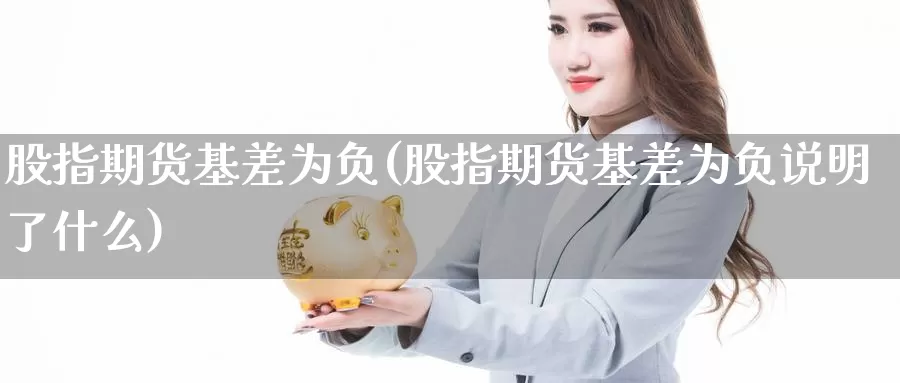 股指期货基差为负(股指期货基差为负说明了什么)_https://www.chizhuzhu.com_期货直播室_第1张