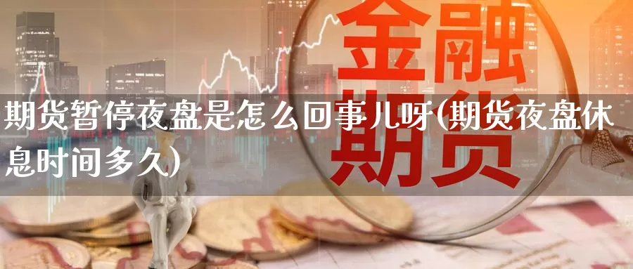 期货暂停夜盘是怎么回事儿呀(期货夜盘休息时间多久)_https://www.chizhuzhu.com_国际期货_第1张