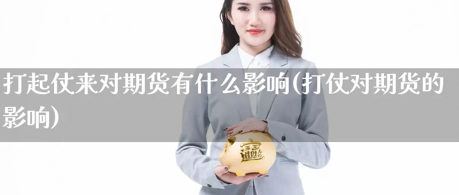 打起仗来对期货有什么影响(打仗对期货的影响)_https://www.chizhuzhu.com_期货入门_第1张