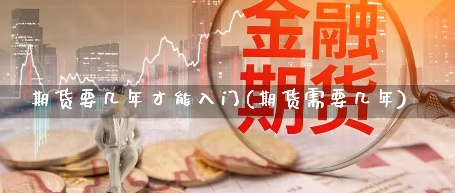 期货要几年才能入门(期货需要几年)_https://www.chizhuzhu.com_期货直播室_第1张