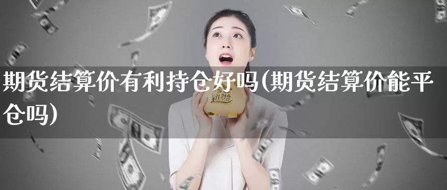 期货结算价有利持仓好吗(期货结算价能平仓吗)_https://www.chizhuzhu.com_期货行情_第1张