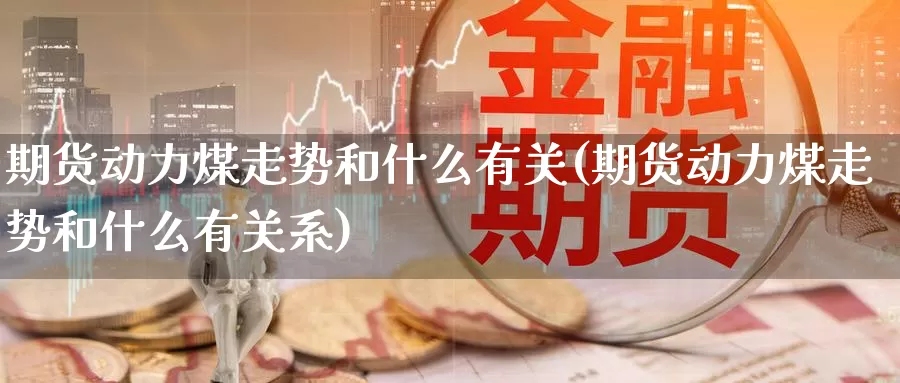 期货动力煤走势和什么有关(期货动力煤走势和什么有关系)_https://www.chizhuzhu.com_期货行情_第1张