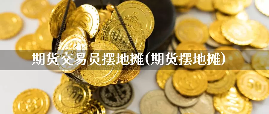 期货交易员摆地摊(期货摆地摊)_https://www.chizhuzhu.com_期货直播室_第1张