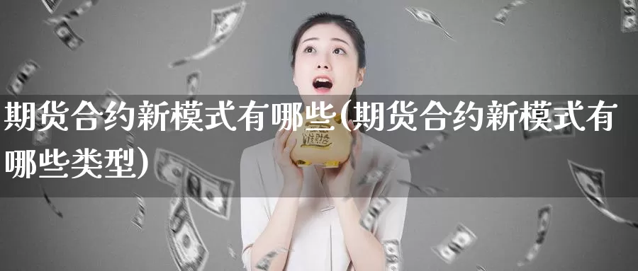 期货合约新模式有哪些(期货合约新模式有哪些类型)_https://www.chizhuzhu.com_国际期货_第1张